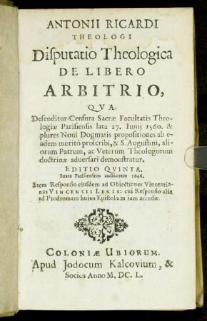 Antonii Ricardi Theologi Disputatio Theologica De Libero Arbitrio : Qua Defenditur Censura Sacrae Facultatis Theologiae Parisiensis lata 27. Iunii 1560. & plures Novi Dogmatis propositiones ab eadem merito proscribi, & S. Augustini, aliorum Patrum, ac Veterum Theologorum doctrinae adversari demonstrantur ; Item Responsio eiusdem ad Obiectiones Vincentianas Vincentii Lenis: cui Responsio alia ad Prodromam huius Epistolam iam accedit