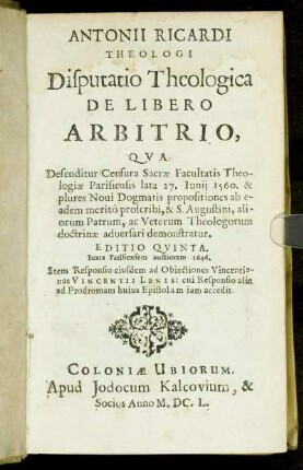 Antonii Ricardi Theologi Disputatio Theologica De Libero Arbitrio : Qua Defenditur Censura Sacrae Facultatis Theologiae Parisiensis lata 27. Iunii 1560. & plures Novi Dogmatis propositiones ab eadem merito proscribi, & S. Augustini, aliorum Patrum, ac Veterum Theologorum doctrinae adversari demonstrantur ; Item Responsio eiusdem ad Obiectiones Vincentianas Vincentii Lenis: cui Responsio alia ad Prodromam huius Epistolam iam accedit