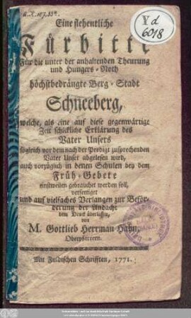 Eine flehentliche Fürbitte Für die unter der anhaltenden Theurung und Hungers-Noth höchstbedrängte Berg-Stadt Schneeberg, welche, als eine auf diese gegenwärtige Zeit schickliche Erklärung des Vater Unsers sogleich vor dem nach der Predigt zusprechenden Vater Unser abgelesen wird, auch vorzüglich in denen Schulen bey dem Früh-Gebete einstweilen gebrauchet werden soll
