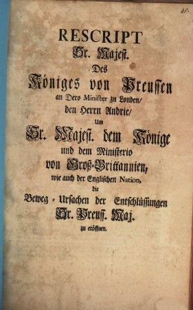 Rescript Sr. Majest. Des Königes von Preussen an Dero Minister in Londen, den Herrn Andrie, Um Sr. Majest. dem Könige und dem Ministerio von Groß-Brittanien, wie auch der Englischen Nation, die Beweg-Ursachen der Entschlüssungen Sr. Preuss. Maj. zu eröffnen