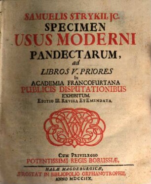 Samuelis Strykii, JC. Specimen Usus Moderni Pandectarum : ... In Academia Francofurtana Publicis Disputationibus Exhibitum, [1]. Samuelis Strykii, JC. Specimen Usus Moderni Pandectarum, ad Libros V. Priores In Academia Francofurtana Publicis Disputationibus Exhibitum