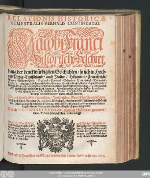 Relationis Historicae Semestralis Vernalis Continuatio. Jacobi Franci Historische Beschreibung der denckwürdigsten Geschichten/ so sich in Hoch- und Nieder-Teutschland/ auch Italien/ Hispanien/ Franckreich/ Ungarn/ Böheim/ Polen/ Engeland/ Portugall/ Schweden ... Vor und zwischen jüngst verflossener Franckfurter Herbst- biß an und in die Oster-Meß dieses lauffenden 1676. Jahrs/ hin und wider in der Welt/ zu Land und Wasser/ glaubhafftig zugetragen ...