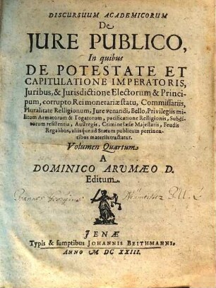 Discursus Academici De Iure Publico, 4. In quibus De Potestate Et Capitulatione Imperatoris, Iuribus, & Iurisdictione Electorum & Principum, corrupto Rei monetariae statu, Commissariis, Pluralitate Relligionum, Iure venandi, Bello, Privilegiis militum Armatorum & Togatorum, pacificatione Relligionis, Subditorum resistentia, Austregis, Crimine laesae Maiestatis, Feudis Regalibus, aliisque ad Statum publicum pertinentibus materiis tractatur