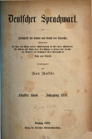 Deutscher Sprachwart : Zeitschrift für Kunde und Kunst der Sprache ; insonderheit für Hege und Pflege unserer Muttersprache in allen ihren Mundarten ; für Schirm und Schutz ihrer Gerechtsame in Heimat und Fremde ; für Reinheit und Richtigkeit ihres Gebrauchs in Rede und Schrift. 5. 1870