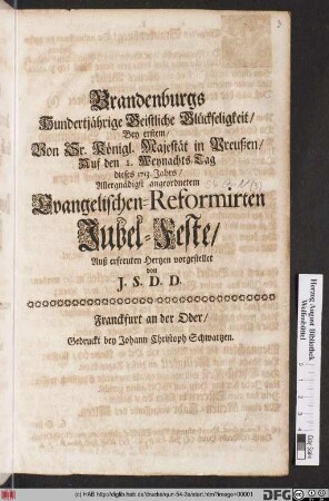 Brandenburgs Hundertjährige Geistliche Glückseligkeit : Bey erstem/ Von Sr. Königl. Majestät in Preußen/ Auf den 1. Weynachts-Tag dieses 1713. Jahrs ... angeordnetem Evangelischen-Reformirten Jubel-Feste Auß erfreuten Hertzen vorgestellet