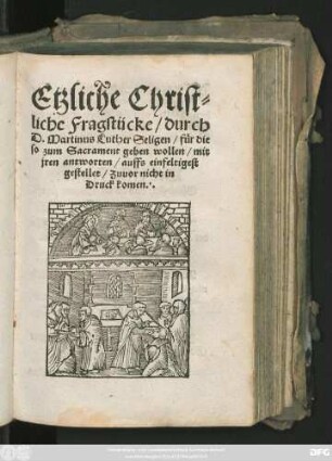 Etzliche Christ=||liche Fragstücke/ durch || D. Martinus Luther Seligen/ für die || so zum Sacrament gehen wollen/ mit || jren antworten/ auffs einfeltigest || gestellet/ Zuuor nicht in || Druck komen.||