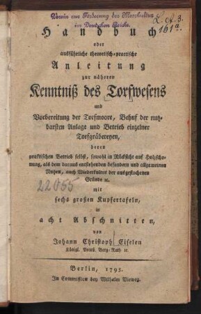 Handbuch oder ausführliche theoretisch-practische Anleitung zur näheren Kenntniß des Torfwesens und Vorbereitung der Torfmoore, Behuf der nutzbarsten Anlage und Betrieb einzelner Torfgräbereyen, deren praktischen Betrieb selbst, sowohl in Rücksicht auf Holzschonung, als dem daraus entstehenden besonderen und allgemeinen Nutzen, auch Wiederkultur der ausgestochenen Gründe etc.