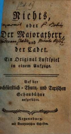 Nichts, oder Der Majoratherr, und der Cadet : Ein Original Lustspiel in einem Aufzuge ; Auf der Hochfürstlich-Thurn, und Taxischen Schaubühne aufgeführt