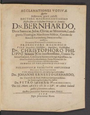 Acclamationes Votivae Quibus Adspirante gratia coelesti Rectore Magnificentissimo Illustrissimo ac Celsissimo Principe ac Domino Dn. Bernhardo, Duce Saxoniae, Iuliae, Cliviae, ac Montium, Landgravio Thuringiae, Marchione Misniae, Comite de Marca & Ravensberg, Domino in Ravenstein; Domino Nostro Clementissimo Prorectore Magnifico Viro ... Dn. Christophoro Philippo Richtern ... Summos In Philosophia Honores a Philosophicae Facultatis Amplissimae Decano Spectatissimo Viro ... Dn. Johanne Ernesto Gerhardo ... Dn. Petro Jegern/ Hamburgensi. Die III. Mart. Anno MDCLIV. in Alma Salana publica solenni
