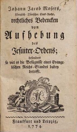 Johann Jacob Mosers, Königlich-Dänischen Etats-Raths, rechtliches Bedencken von Aufhebung des Jesuiter-Ordens : besonders so viel es die Befügnisse eines Evangelischen Reichs-Standes dabei betrifft