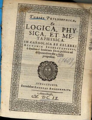 Theses Philosophicae, Ex Logica, Physica, Et Metaphysica : In Catholica Et Celebri Academia Ingolstadiensi, à duobus è Societate Iesv, publice ad disputandum die 3. Iulij propositae