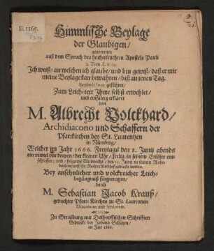 Himmlische Beylage der Glaubigen : genommen auß dem Spruch des hocherleuchteten Apostels Pauli 2. Tim. I.v.12. ... Symboli loco geführet/ Zum Leich-text Ihme selbst erwehlet/ und einfältig erkläret von M. Albrecht Volckard ... Welcher im Jahr 1666. entschlaffen ... Bey ansehnlicher und volckreicher Leichbegängnuß fürgetragen