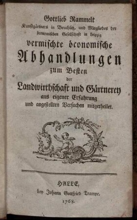 Gottlieb Rammelt Kunstgärtners in Beuchlitz, und Mitgliedes der öconomischen Gesellschaft in Leipzig vermischte öconomische Abhandlungen zum Besten der Landwirthschaft und Gärtnerey : aus eigener Erfahrung und angestellten Versuchen mitgetheilet