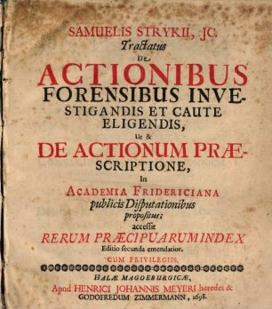 Samuelis Strykii, IC. Tractatus De Actionibus Forensibus Investigandis Et Caute Eligendis, Ut & De Actionum Praescriptione : In Academia Fridericiana publicis Disputationibus propositus ; accessit Rerum Praecipuarum Index