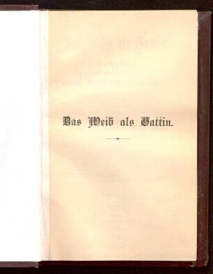 Das Weib als Gattin : Lehrbuch über die physischen, seelischen und sittlichen Pflichten, Rechte und Gesundheitsregeln der deutschen Frau im Eheleben ; zur Begründung der leiblichen und sittlichen Wohlfahrt ihrer selbst und ihrer Familie ; eine Körper- und Seelendiätetik des Weibes in der Liebe und Ehe