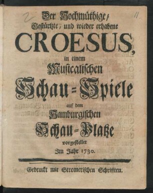 Der Hochmüthige/ Gestürtzte, und wieder erhabene Croesus : in einem Musicalischen Schau-Spiele auf dem Hamburgischen Schau-Platze vorgestellet Im Jahr 1730.