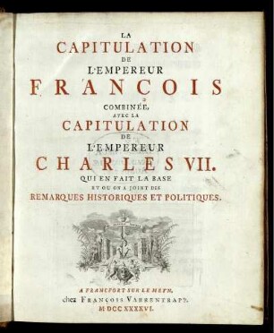 La Capitulation De L'Empereur François : Combineé Avec La Capitulation De L'Empereur Charles VII. Qui En Fait La Base Et Ou On A Joint Des Remarques Historiques Et Politiques.