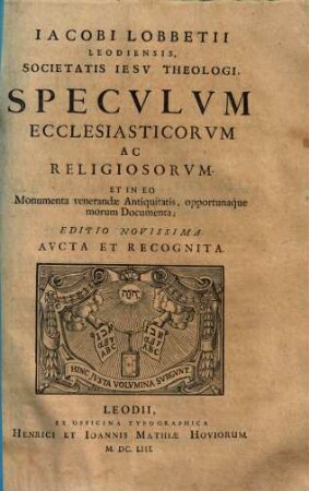 Iacobi Lobbetii Leodiensis Societatis Iesv Theologi Opera Omnia : In Qvatvor Tomos Distribvta, 4,2. Speculum Ecclesiasticorum ac Religiosorum, et in eo Monumenta venerandae Antiquitatis, opportunaque morum documenta