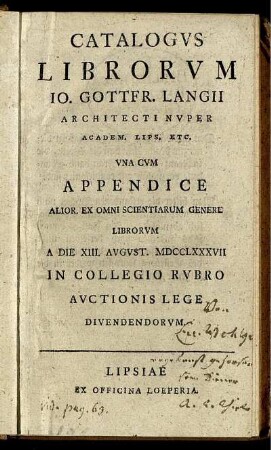Catalogus Librorum Jo. Gottfr. Langii Architecti Nuper Academ. Lips. Etc. Una Cum Appendice Alior. Ex Omni Scientiarum Genere Librorum A Die XIII. August. MDCCLXXXVII In Collegio Rubro Auctionis Lege Divendendorum.