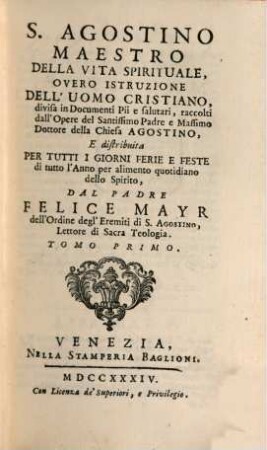 S. Agostino Maestro Della Vita Spirituale, Overo Istruzione Dell' Uomo Cristiano, divisa in Documenti Pii e saluteri, raccolti dall'Opere del Santissimo Padre e Massimo Dottore della Chiesa Agostino : E distribuita Per Tutti I Giorni Ferie E Feste di tutto l'Anno per alimento quotidisno dello Spirito, 1