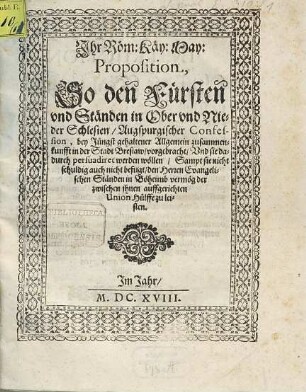 Ihr Röm: Käy: May: Proposition, So den Fürsten und Ständen in Ober und Nieder Schlesien, Augspurgischer Confession, bey Jüngst gehaltener Allgemein zusammenkunfft in der Stadt Breslaw, vorgebracht, Und sie dadurch persuadiret werden wöllen, Sampt sie nicht schuldig auch nicht befugt, den Herren Evangelischen Ständen in Böheimb vermög der zwischen ihnen auffgerichten Union Hülffe zu leisten