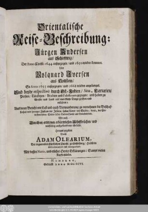 Orientalische Reise-Beschreibung: Jürgen Andersen aus Schleßwig/ Der Anno Christi 1644 außgezogen/ und 1650 wieder kommen. Und Volquard Iversen aus Hollstein/ So Anno 1655 außgezogen/ und 1668 wieder angelanget : Sind beyde respective durch Ost-Indien/ Sina, Tartarien/ Persien/ Türckeyen/ Arabien und Palestinam gezogen: und haben zu Wasser und Land viel merckliche Dinge gesehen und erfahren ...