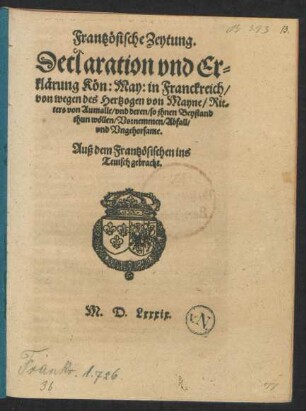 Frantzösische Zeytung.|| Declaration vnd Er=||klärung Kön: May: in Franckreich/|| von wegen des Hertzogen von Mayne/ Rit=||ters von Aumalle/ vnd deren/ so jhnen Beystand || thun wöllen/ Vornemmen/ Abfall/|| vnd Vngehorsame.|| Auß dem Frantzösischen ins || Teutsch gebracht.||
