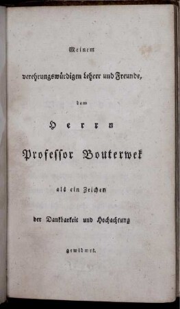 Meinem verehrungswürdigen Lehrer und Freunde, dem Herrn Professor Bouterwek als ein Zeichen der Dankbarkeit und Hochachtung