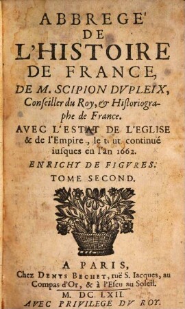Abregé De L'Histoire De France De M. Scipion Dvpleix, Conseiller du Roy, & Historiographe de France : Avec L'Estat De L'Eglise & de l'Empire, le tout continué iusques en l'an 1662 ; Enrichy De Figvres, 2
