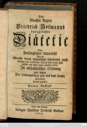 Des Grossen Arztes Friedrich Hofmanns kurzgefaßte Diätetic, Oder Hinlänglicher Unterricht, Wie ein Mensch durch ordentliche Lebensart, auch wenige und wohlfeile Mittel sich lange Zeit gesund und beim Leben erhalten könne : Jn alphabetischer Ordnung zum besten Der Unbemittelten und auf dem Land Lebenden heraus gegeben