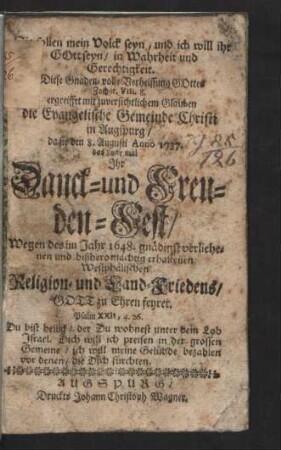 Sie sollen mein Volck seyn, und ich will ihr Gott seyn, in Wahrheit und Gerechtigkeit : Diese Gnaden-volle Verheissung Gottes Zachar. VIII. 8. ergreiffet mit zuversichtlichem Glauben die Evangelische Gemeinde Christi in Augspurg, da sie den 8. Augusti Anno 1737. das 89ste mal Jhr Danck- und Freuden-Fest, Wegen des im Jahr 1648. gnädigst verliehenen und bißhero mächtig erhaltenen Westphälischen Religion- und Land-Friedens, Gott zu Ehren feyret