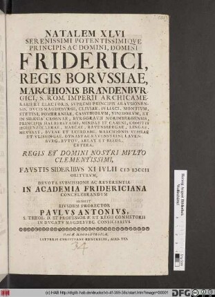 Natalem XLVI Serenissimi Potentissimiqve Principis Ac Domini, Domini Friderici, Regis Borvssiae ... Favstis Sideribvs XI Ivlii MDCCII Oritvrvm, Devota Svbmissione Ac Reverentia In Academia Fridericiana Concelebrandvm Indicit Eivsdem Prorector Pavlvs Antonivs, S. Theol. D. Et Professor P. ...