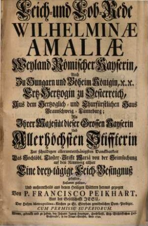 Leich- und Lob-Rede Wilhelminae Amaliae Weyland Römischer Kaiserin, Auch Zu Hungarn und Böheim Königin ... Als Ihrer Majestät dieser Grossen Kayserin Und Allerhöchsten Stiffterin ... Eine drey-tägige Leich-Besingnuß gehalten