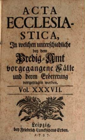 Acta ecclesiastica : in welchen unterschiedliche bey dem Predigt-Amt vorgegangene Fälle erörtert werden, 37. 1737