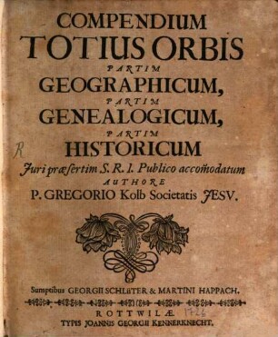 Compendium Totius Orbis Partim Geographicum, Partim Genealogicum, Partim Historicum : Juri praesertim S. R. I. Publico accom[m]odatum