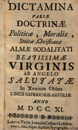 Dictamina Variae Doctrinae Politicae, Moralis, Stoicae, Christianae : Almae Sodalitati Beatissimae Virgiis Ab Agelo Salutatae In Xenium Oblata Lincii Superioris Austriae Anno M.DCC.XI