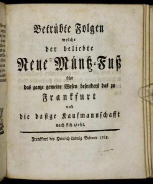 Betrübte Folgen welche der beliebte Neue Müntz-Fuß für das ganze gemeine Wesen besonders das zu Frankfurt und die dasige Kaufmannschafft nach sich zieht