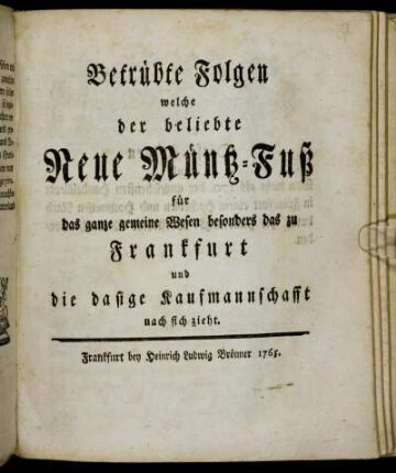 Betrübte Folgen welche der beliebte Neue Müntz-Fuß für das ganze gemeine Wesen besonders das zu Frankfurt und die dasige Kaufmannschafft nach sich zieht