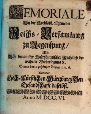 Memoriale An die Hochlöbl. allgemeine Reichs-Versamlung zu Regenspurg, Mit Also benamster Würtzburgischer Rechtlich bewährter Wiederlegung [et]c. : Sambt darzu gehöriger Beylag Lit. A.