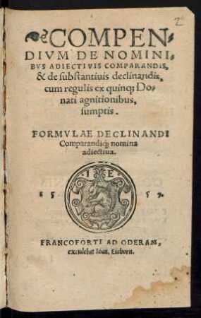 COMPEN=||DIVM DE NOMINI=||BVS ADIECTIVIS COMPARANDIS, || & de substantiuis declinandis, || cum regulis ex quinq?; Do=||nati agnitionibus, || sumptis. || FORMVLAE DECLINANDI || Comparandiq?; nomina || adiectiua. ||