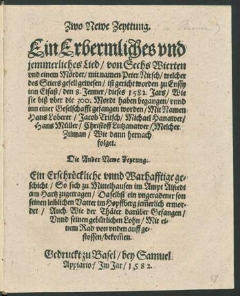 Zwo Newe Zeyttung.|| Ein Erbermliches vnd || jemmerliches Lied/ von Sechs Wierten || vnd einem Mœrder/ mit namen Peter Nirsch/ welcher || des Stiers gesell gewesen/ ist gericht worden zu Enssy || inn Elsaß/ den 8. Jenner