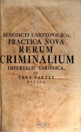 Benedicti Carpzovii, JC. Consiliarii Electoralis Saxonici, Practicæ Novæ Imperialis Saxonicæ Rerum Criminalium, Pars Prima. Quæ Quæstionum Fere Universarum In Materia Cujusque Generis Homicidiorum, Fractæ Pacis Publicæ ... Ex Jure Civili Romano, Imperiali, ... Decisiones Absolutas, ... Exhibet