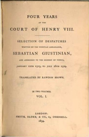 Four years at the court of Henry VIII : Selection of despatches written by the venetian ambassador, Sebastian Giustinian, and addressed to the signory of Venice, Jan. 12. 1515 to July 26. 1519. Translated by Rawdon Brown. 1