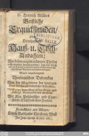 D. Heinrich Müllers Geistliche Erquickstunden/ Oder Dreyhundert Hauß- u. Tisch-Andachten : Vor disem einzeln in dreyen Theilen nach einander heraus gegeben/ jetzo aber vermehret/ und in ein Wercklein ... zusammen getragen