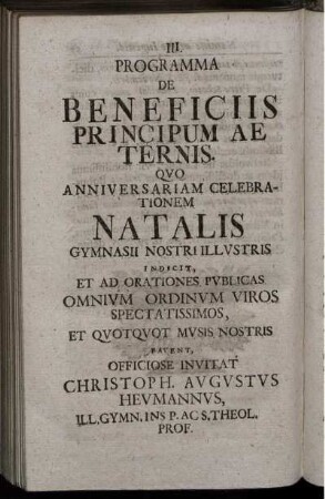 Programma De Beneficiis Principum Aeternis. Quo Anniversariam Celebrationem Natalis Gymnasii Nostri Illustris Indicit, Et Ad Orationes Publicas Omnium Ordinum Viros Spectatissimos, Et Quotquot Musis Nostris Favent, Officiose Invitat Christoph. Augustus Heumannus ...