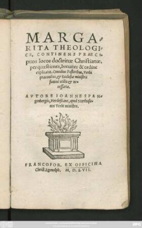 MARGA=||RITA THEOLOGI=||CA, CONTINENS PRAECI=||puos locos doctrinae Christianae.|| per quaestiones, breuiter & ordine || explicatos. Omnibus Pastoribus, Verbi || praeconibus, et Ecclesiae ministris || summè utilis et ne=||cessaria.|| AVTORE IOANNE SPAN=||genbergio, Herdeßiano, apud Northusa=||nos Verbi ministro.||