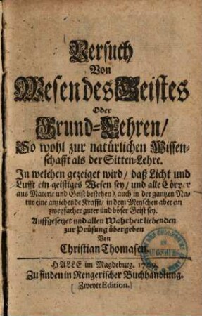 Versuch Von Wesen des Geistes Oder Grund-Lehren, So wohl zur natürlichen Wissenschafft als der Sitten-Lehre : In welchen gezeiget wird, daß Licht und Lufft ein geistiges Wesen sey, und alle Cörper aus Materie und Geist bestehen ...