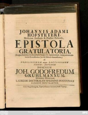 Johannis Adami Hofsteteri, Medicinæ Doctoris & Practici Hallensi, Epistola Gratulatoria, (In qua summa medicorum hujus & superiorum temporum autoritas & excellentia e Jure &Historia demonstratur,) ad ... Dominum Joh. Godofrdum Gruhlmannum, Grimma-Misnicum, Lauream Doctoralem Specimine Inaugurali Egregio Impetrantem