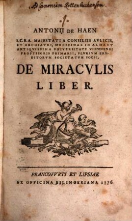 Antonii De Haen S. C. R. A. Maiestatia Consiliis Aulicis, Et Archiatri, Medicinae In Alma Et Antiquissima Universitate Viennensi Professori Primarii, Plurium Eruditorum Societatum Socii, De Miraculis Liber