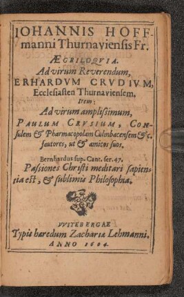 Iohannis Hoffmanni Thurnauiensis Fr. Aegriloquia. Ad virum reverendum, Erhardum Crudium, Ecclesiasten Thurnauiensem. Item Ad virum amplissimum, Paulum Crusium, Consulem & Pharmacopolam Culmbacensem &c. fautores, Ut & amicos suos.
